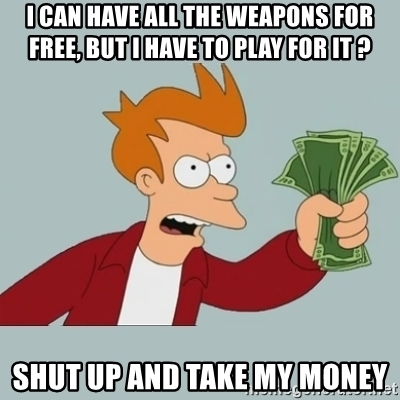 i-can-have-all-the-weapons-for-free-but-i-have-to-play-for-it-shut-up-and-take-my-money